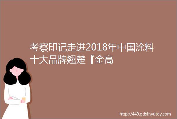 考察印记走进2018年中国涂料十大品牌翘楚『金高