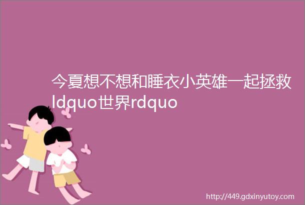 今夏想不想和睡衣小英雄一起拯救ldquo世界rdquo