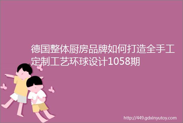 德国整体厨房品牌如何打造全手工定制工艺环球设计1058期