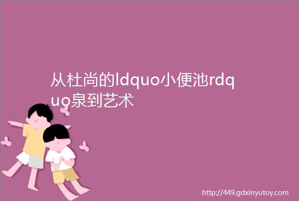 从杜尚的ldquo小便池rdquo泉到艺术