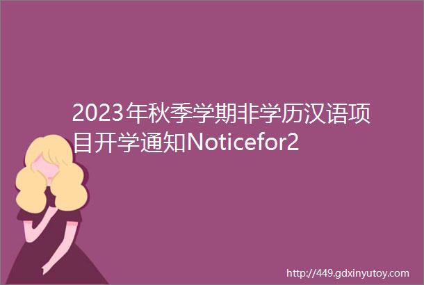 2023年秋季学期非学历汉语项目开学通知Noticefor2023FallSemester
