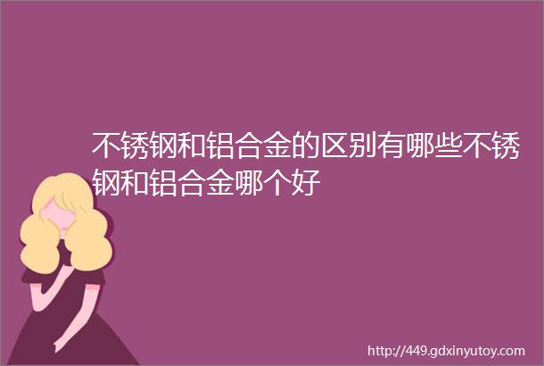 不锈钢和铝合金的区别有哪些不锈钢和铝合金哪个好