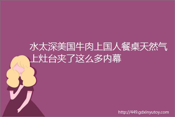 水太深美国牛肉上国人餐桌天然气上灶台夹了这么多内幕