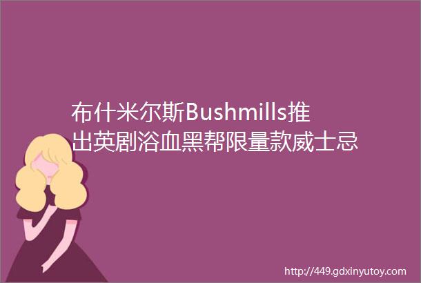 布什米尔斯Bushmills推出英剧浴血黑帮限量款威士忌