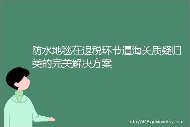 防水地毯在退税环节遭海关质疑归类的完美解决方案