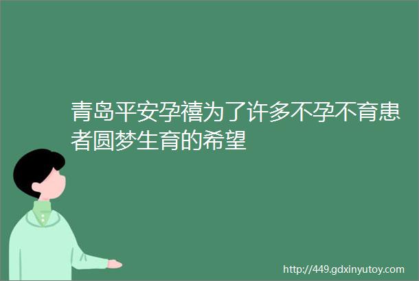 青岛平安孕禧为了许多不孕不育患者圆梦生育的希望