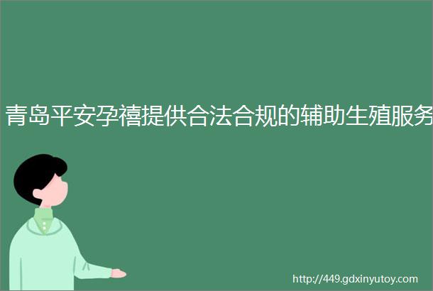 青岛平安孕禧提供合法合规的辅助生殖服务