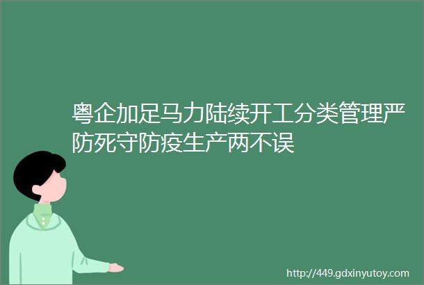 粤企加足马力陆续开工分类管理严防死守防疫生产两不误