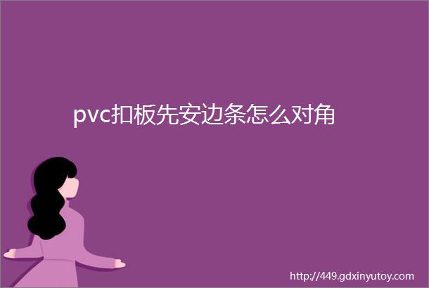 pvc扣板先安边条怎么对角