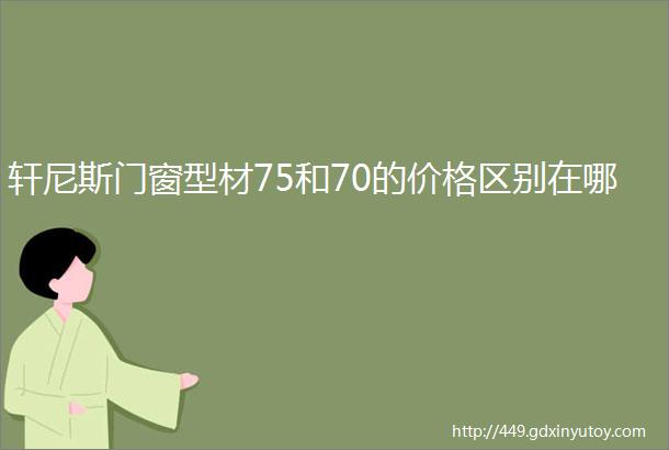 轩尼斯门窗型材75和70的价格区别在哪