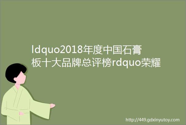 ldquo2018年度中国石膏板十大品牌总评榜rdquo荣耀揭晓