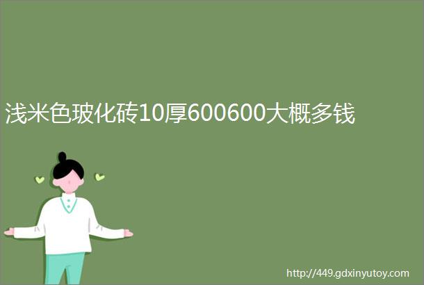 浅米色玻化砖10厚600600大概多钱