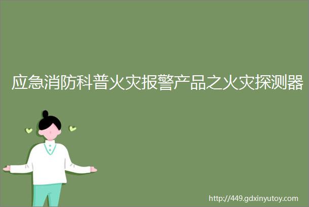 应急消防科普火灾报警产品之火灾探测器