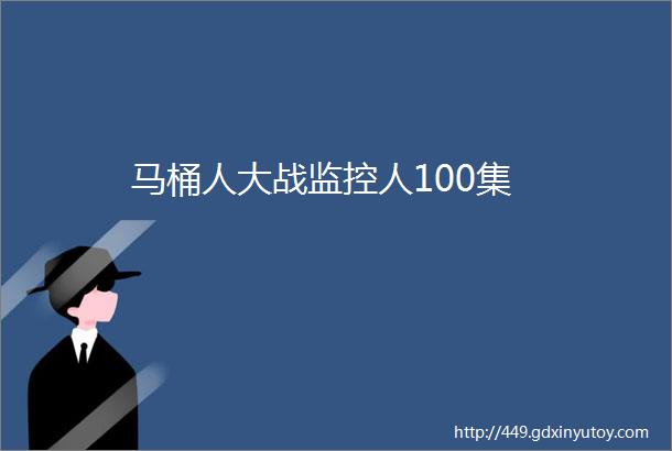 马桶人大战监控人100集