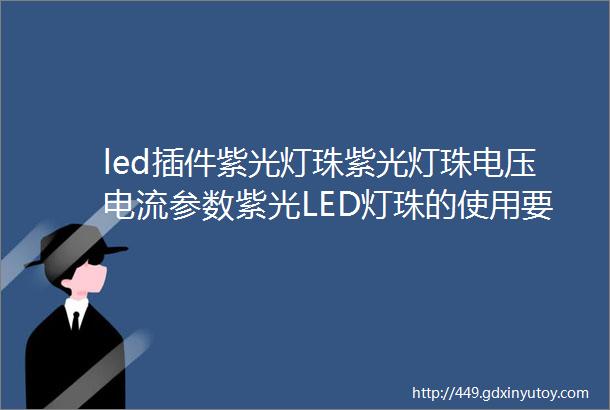 led插件紫光灯珠紫光灯珠电压电流参数紫光LED灯珠的使用要注意什么