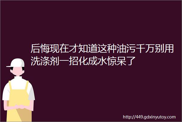 后悔现在才知道这种油污千万别用洗涤剂一招化成水惊呆了