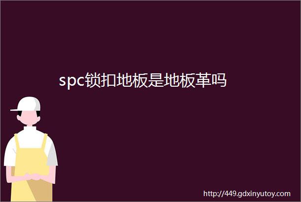 spc锁扣地板是地板革吗