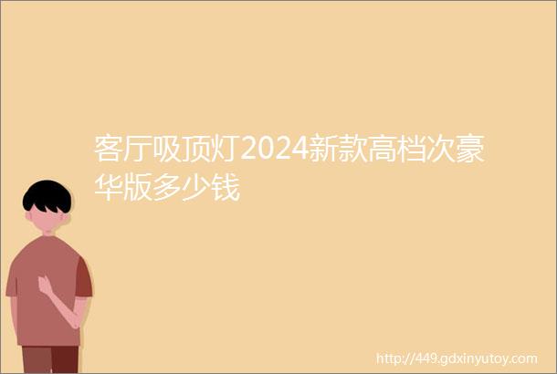 客厅吸顶灯2024新款高档次豪华版多少钱