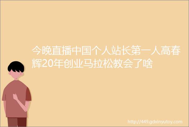 今晚直播中国个人站长第一人高春辉20年创业马拉松教会了啥