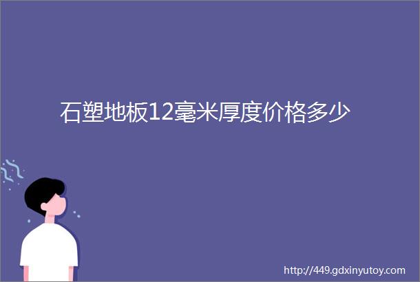 石塑地板12毫米厚度价格多少