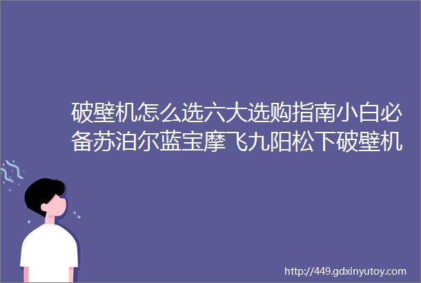 破壁机怎么选六大选购指南小白必备苏泊尔蓝宝摩飞九阳松下破壁机型号推荐