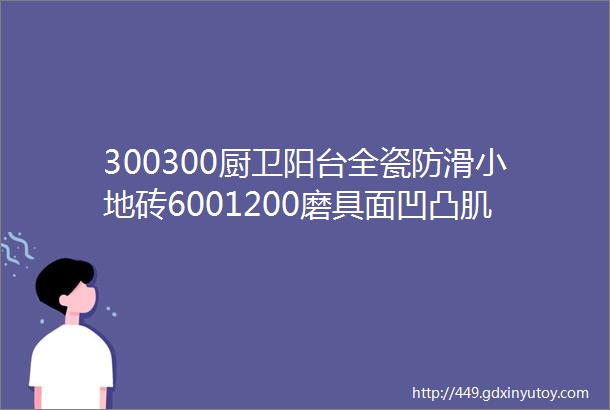 300300厨卫阳台全瓷防滑小地砖6001200磨具面凹凸肌理柔光瓷砖