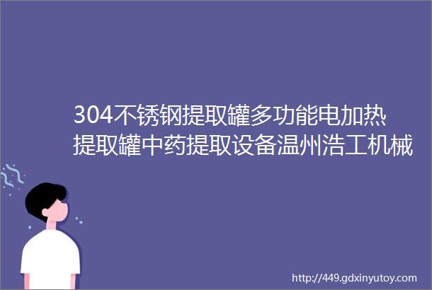 304不锈钢提取罐多功能电加热提取罐中药提取设备温州浩工机械