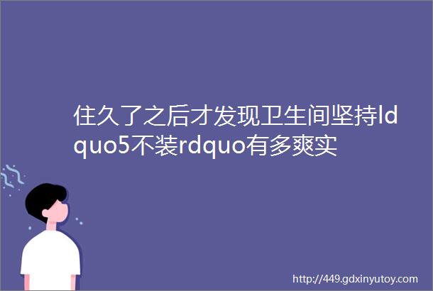 住久了之后才发现卫生间坚持ldquo5不装rdquo有多爽实在太机智了