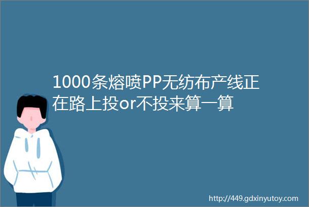 1000条熔喷PP无纺布产线正在路上投or不投来算一算