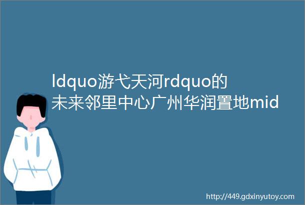 ldquo游弋天河rdquo的未来邻里中心广州华润置地middot天河润府GEEDESIGN致逸设计