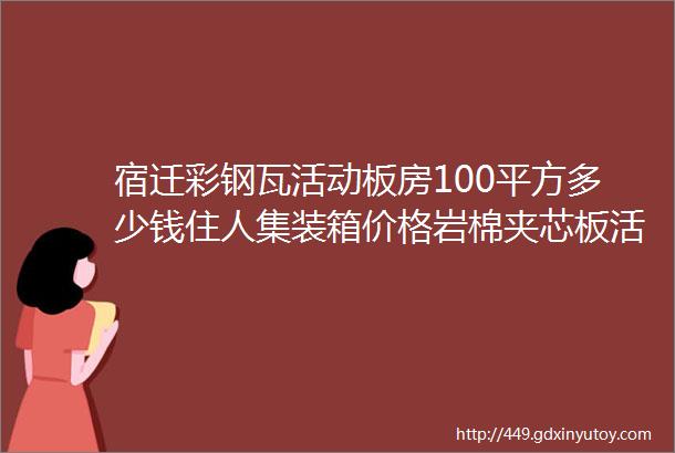 宿迁彩钢瓦活动板房100平方多少钱住人集装箱价格岩棉夹芯板活动房多少钱一平方