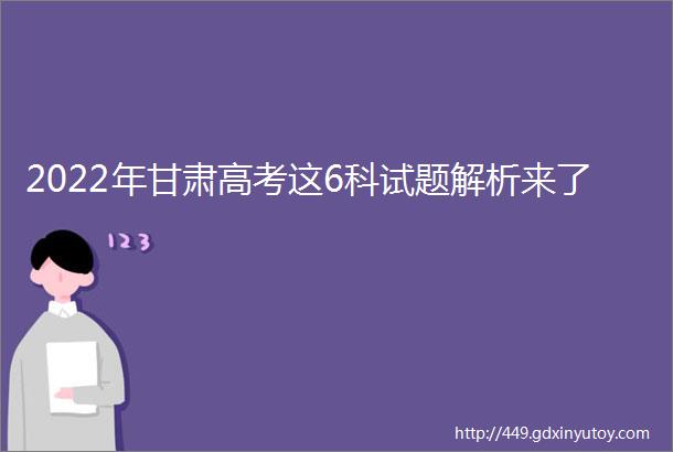 2022年甘肃高考这6科试题解析来了