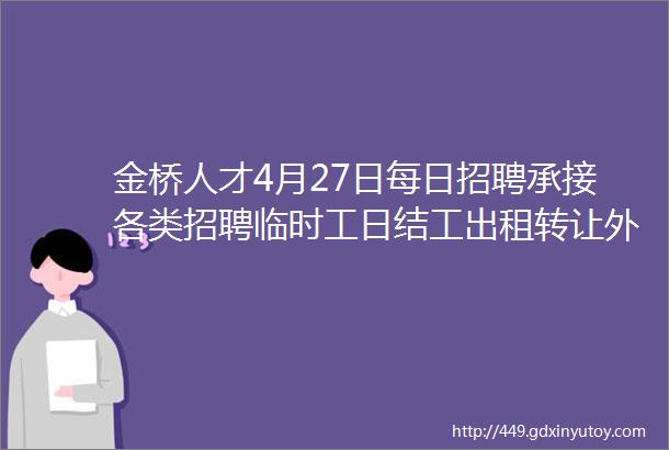 金桥人才4月27日每日招聘承接各类招聘临时工日结工出租转让外协等业务13456580452