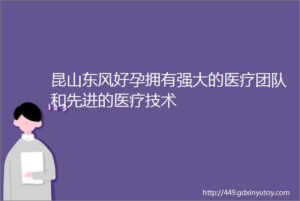 昆山东风好孕拥有强大的医疗团队和先进的医疗技术