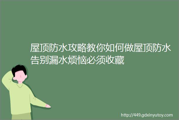 屋顶防水攻略教你如何做屋顶防水告别漏水烦恼必须收藏