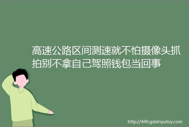 高速公路区间测速就不怕摄像头抓拍别不拿自己驾照钱包当回事