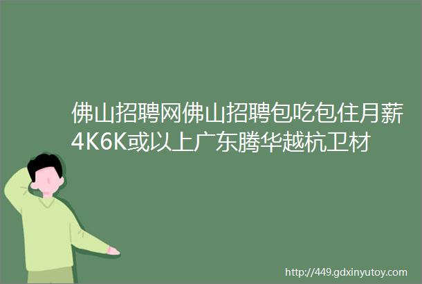 佛山招聘网佛山招聘包吃包住月薪4K6K或以上广东腾华越杭卫材科技有限公司多个岗位等你加入