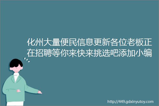 化州大量便民信息更新各位老板正在招聘等你来快来挑选吧添加小编免费发布