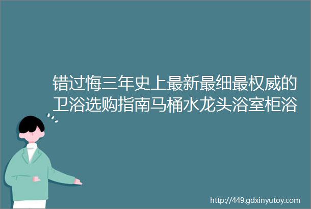 错过悔三年史上最新最细最权威的卫浴选购指南马桶水龙头浴室柜浴缸花洒品类特征价格优劣势全解析